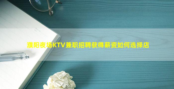 濮阳夜场KTV兼职招聘获得薪资如何选择店